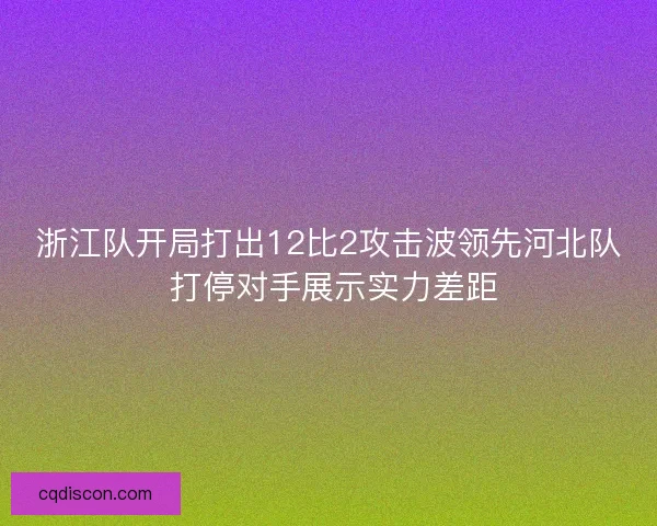 浙江队开局打出12比2攻击波领先河北队 打停对手展示实力差距 浙江队开局打出12比2攻击波领先河北队 打停对手展示实力差距