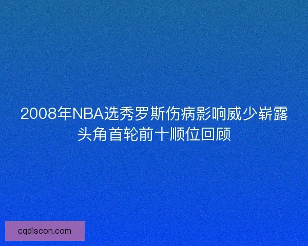 2008年NBA选秀罗斯伤病影响威少崭露头角首轮前十顺位回顾 2008年NBA选秀罗斯伤病影响威少崭露头角首轮前十顺位回顾