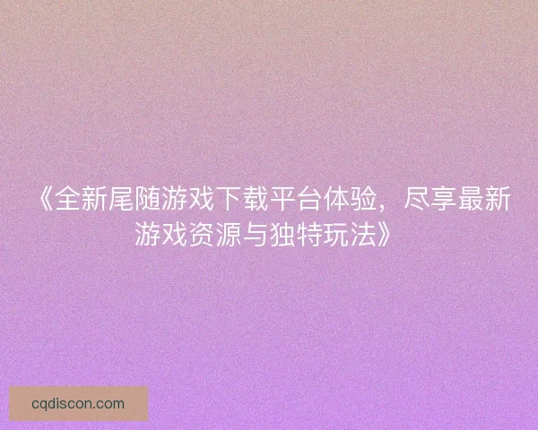 《全新尾随游戏下载平台体验,尽享最新游戏资源与独特玩法》 《全新尾随游戏下载平台体验,尽享最新游戏资源与独特玩法》