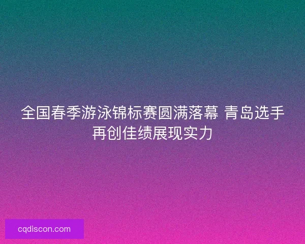 全国春季游泳锦标赛圆满落幕 青岛选手再创佳绩展现实力