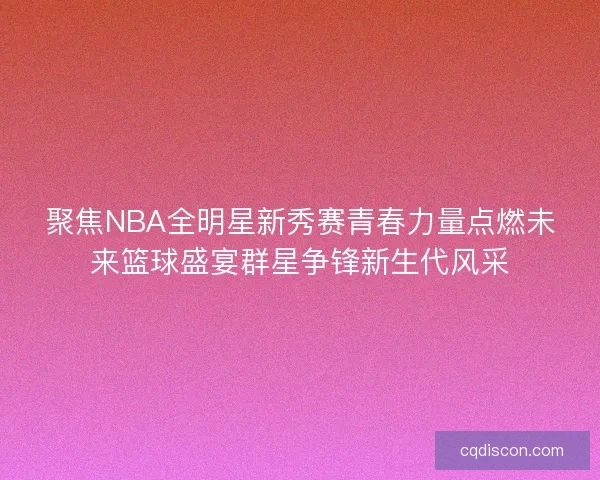 聚焦NBA全明星新秀赛青春力量点燃未来篮球盛宴群星争锋新生代风采 聚焦NBA全明星新秀赛青春力量点燃未来篮球盛宴群星争锋新生代风采