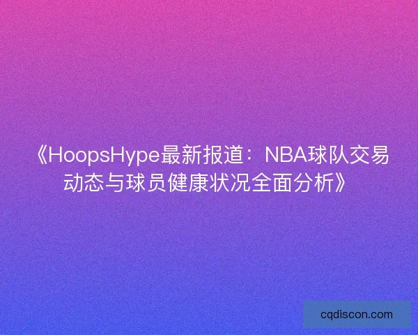 《HoopsHype最新报道：NBA球队交易动态与球员健康状况全面分析》
