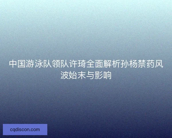 中国游泳队领队许琦全面解析孙杨禁药风波始末与影响