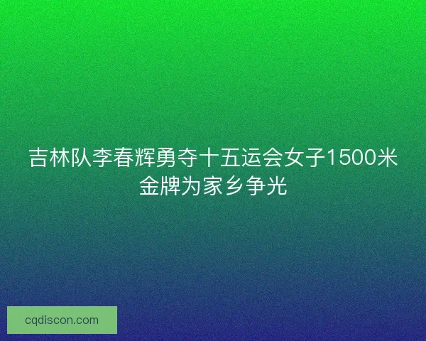 吉林队李春辉勇夺十五运会女子1500米金牌为家乡争光