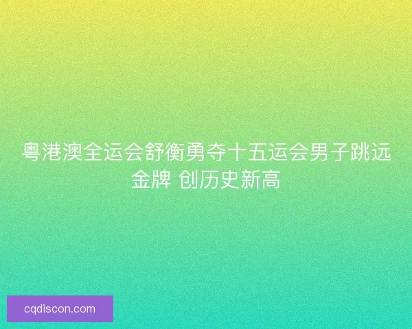 粤港澳全运会舒衡勇夺十五运会男子跳远金牌 创历史新高