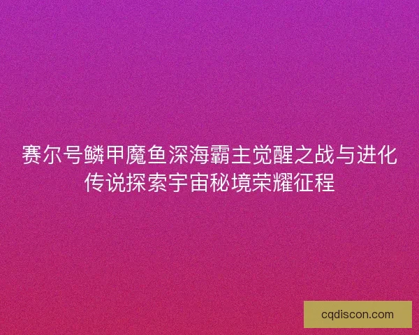 赛尔号鳞甲魔鱼深海霸主觉醒之战与进化传说探索宇宙秘境荣耀征程
