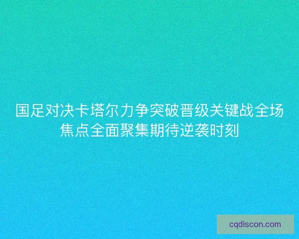 国足对决卡塔尔力争突破晋级关键战全场焦点全面聚集期待逆袭时刻