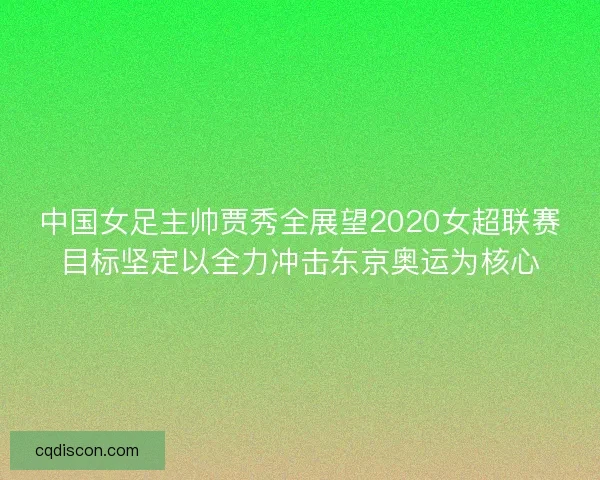 中国女足主帅贾秀全展望2020女超联赛目标坚定以全力冲击东京奥运为核心