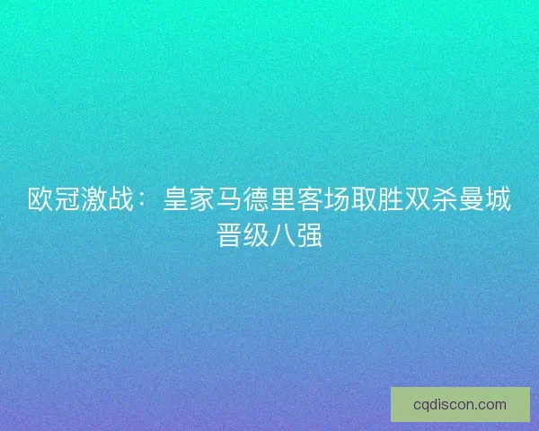 欧冠激战：皇家马德里客场取胜双杀曼城晋级八强