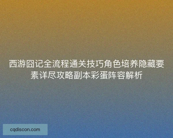 西游囧记全流程通关技巧角色培养隐藏要素详尽攻略副本彩蛋阵容解析