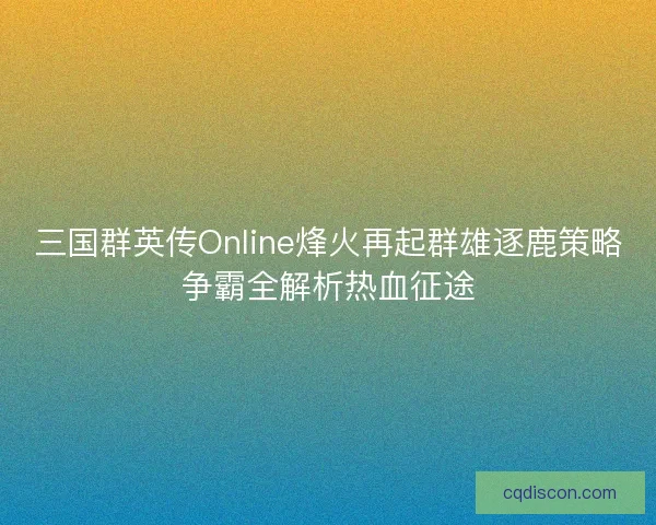 三国群英传Online烽火再起群雄逐鹿策略争霸全解析热血征途 三国群英传Online烽火再起群雄逐鹿策略争霸全解析热血征途