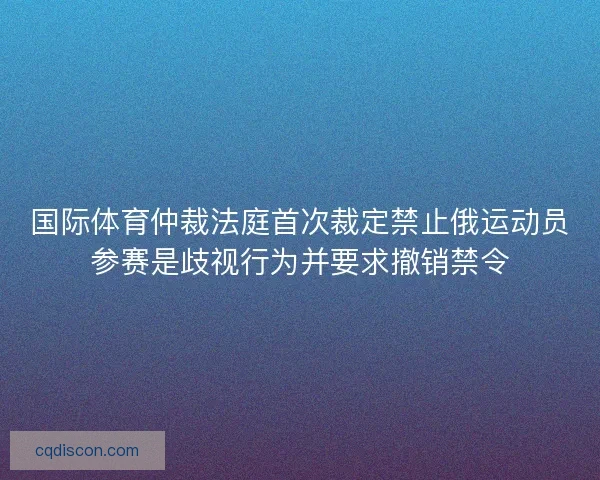 国际体育仲裁法庭首次裁定禁止俄运动员参赛是歧视行为并要求撤销禁令 国际体育仲裁法庭首次裁定禁止俄运动员参赛是歧视行为并要求撤销禁令