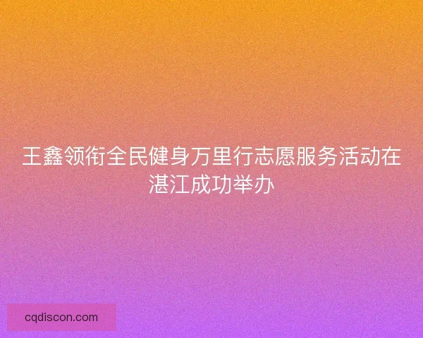 王鑫领衔全民健身万里行志愿服务活动在湛江成功举办 王鑫领衔全民健身万里行志愿服务活动在湛江成功举办