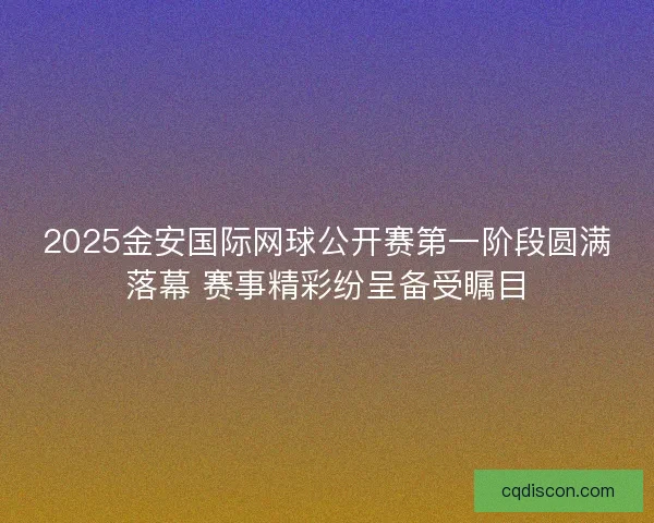 2025金安国际网球公开赛第一阶段圆满落幕 赛事精彩纷呈备受瞩目 2025金安国际网球公开赛第一阶段圆满落幕 赛事精彩纷呈备受瞩目