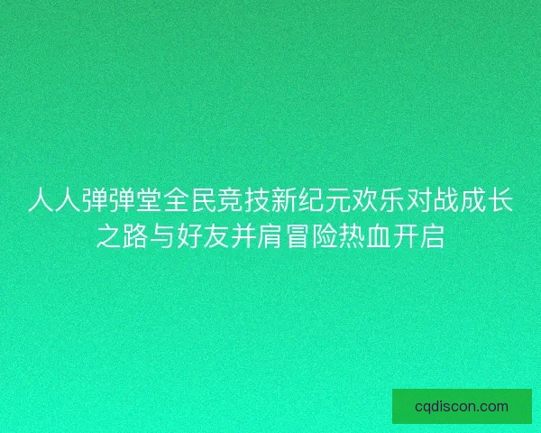 人人弹弹堂全民竞技新纪元欢乐对战成长之路与好友并肩冒险热血开启
