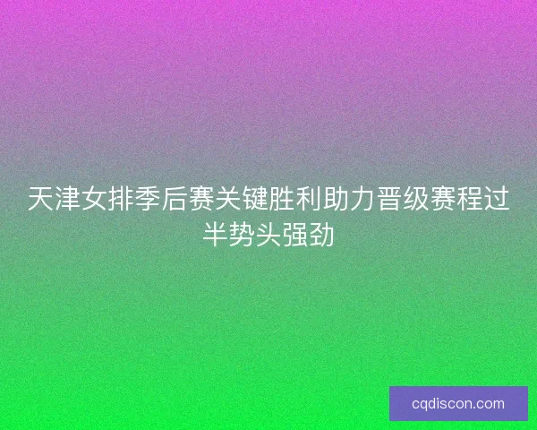 天津女排季后赛关键胜利助力晋级赛程过半势头强劲