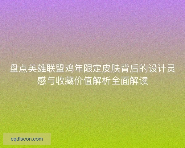 盘点英雄联盟鸡年限定皮肤背后的设计灵感与收藏价值解析全面解读