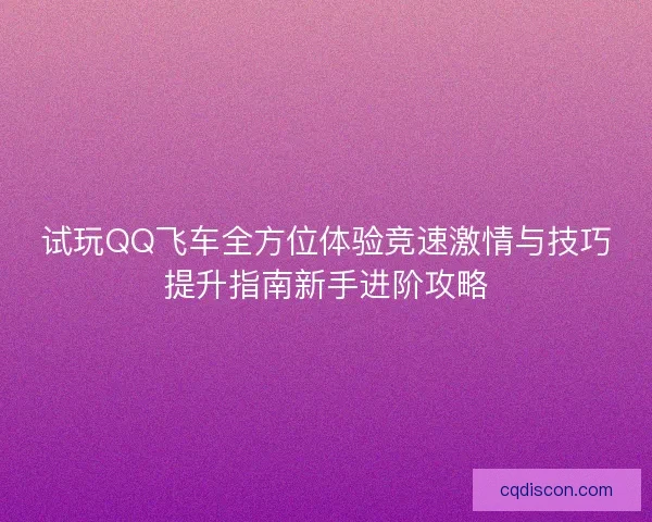 试玩QQ飞车全方位体验竞速激情与技巧提升指南新手进阶攻略