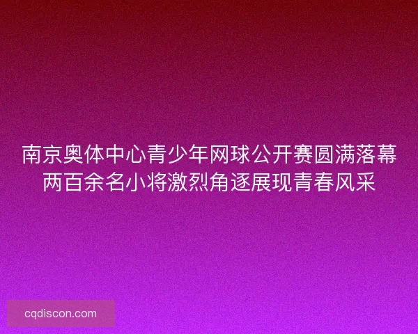 南京奥体中心青少年网球公开赛圆满落幕两百余名小将激烈角逐展现青春风采