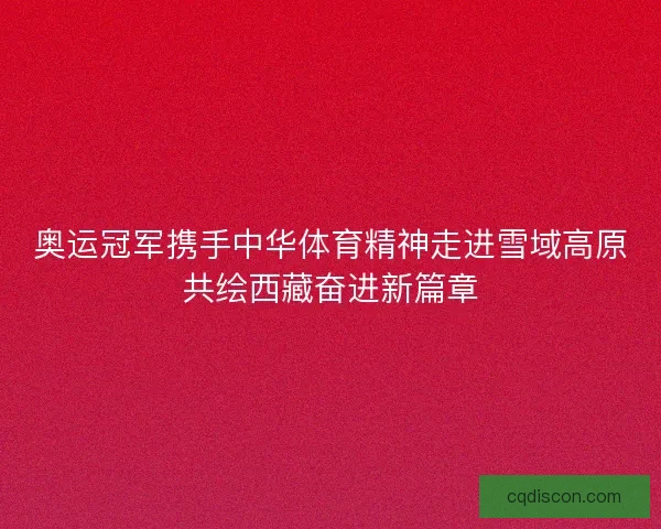 奥运冠军携手中华体育精神走进雪域高原共绘西藏奋进新篇章