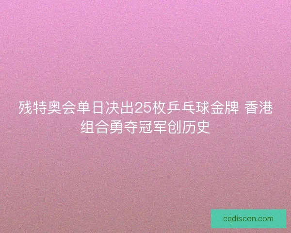 残特奥会单日决出25枚乒乓球金牌 香港组合勇夺冠军创历史 残特奥会单日决出25枚乒乓球金牌 香港组合勇夺冠军创历史