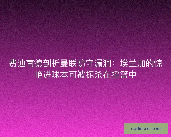 费迪南德剖析曼联防守漏洞：埃兰加的惊艳进球本可被扼杀在摇篮中