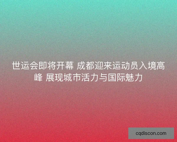 世运会即将开幕 成都迎来运动员入境高峰 展现城市活力与国际魅力