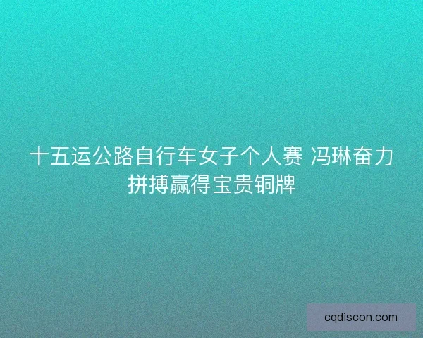 十五运公路自行车女子个人赛 冯琳奋力拼搏赢得宝贵铜牌