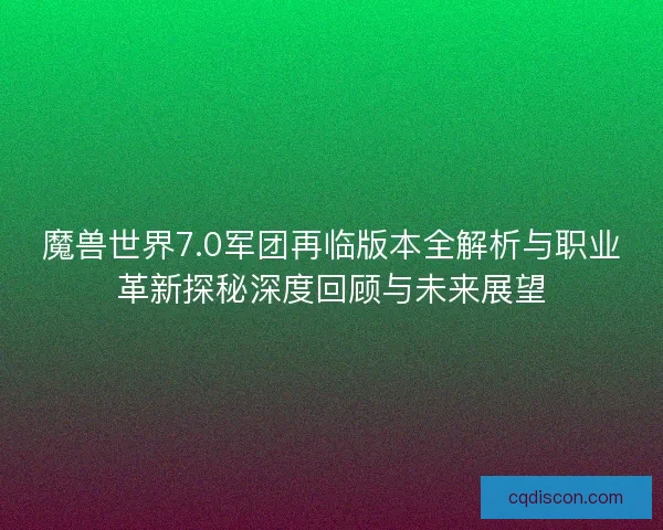 魔兽世界7.0军团再临版本全解析与职业革新探秘深度回顾与未来展望