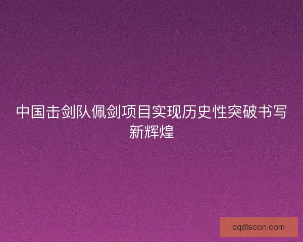 中国击剑队佩剑项目实现历史性突破书写新辉煌