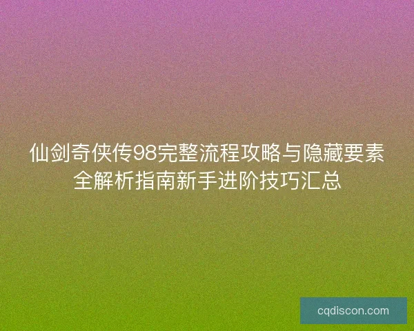 仙剑奇侠传98完整流程攻略与隐藏要素全解析指南新手进阶技巧汇总