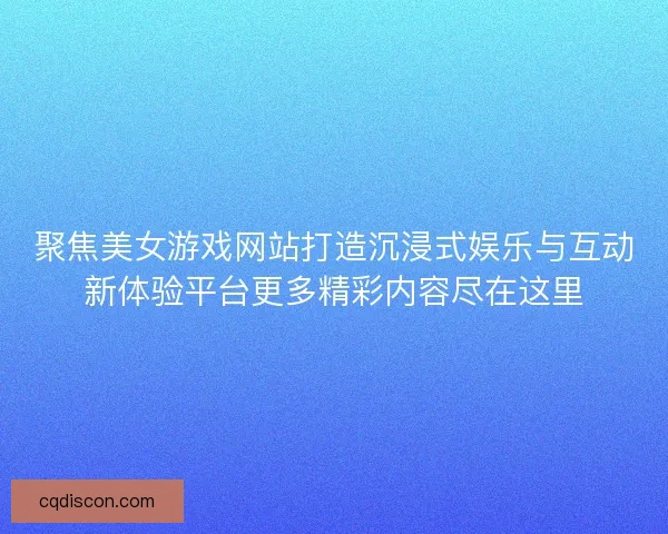 聚焦美女游戏网站打造沉浸式娱乐与互动新体验平台更多精彩内容尽在这里 聚焦美女游戏网站打造沉浸式娱乐与互动新体验平台更多精彩内容尽在这里